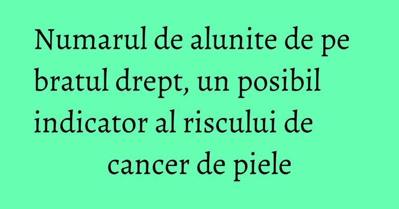 Numarul de alunite de pe bratul drept, un posibil indicator al riscului de cancer de piele Numarul de alunite de pe bratul drept, un posibil indicator al riscului de cancer de piele