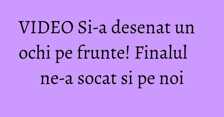 VIDEO Si-a desenat un ochi pe frunte! Finalul ne-a socat si pe noi VIDEO Si-a desenat un ochi pe frunte! Finalul ne-a socat si pe noi