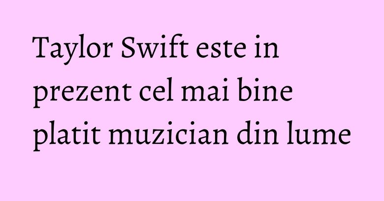 Taylor Swift este in prezent cel mai bine platit muzician din lume Taylor Swift este in prezent cel mai bine platit muzician din lume