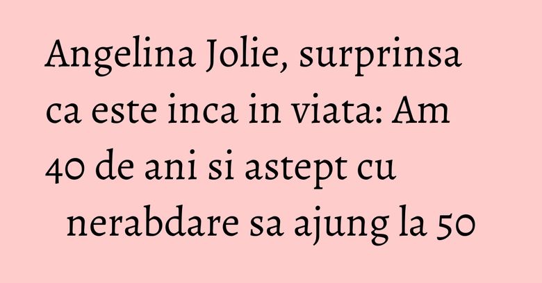 Angelina Jolie, surprinsa ca este inca in viata: Am 40 de ani si astept cu nerabdare sa ajung la 50 Angelina Jolie, surprinsa ca este inca in viata: Am 40 de ani si astept cu nerabdare sa ajung la 50