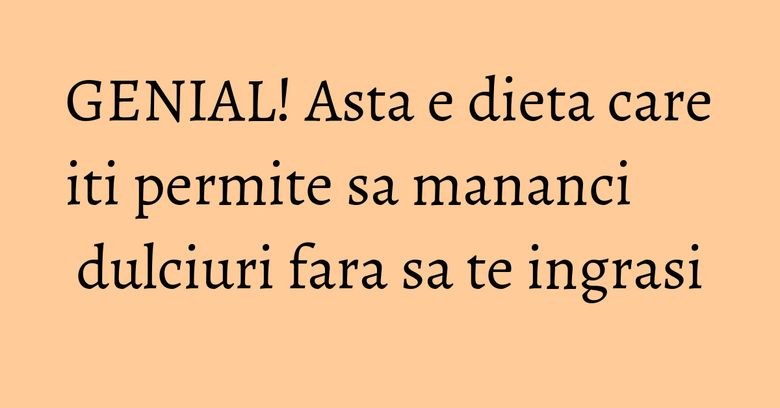 GENIAL! Asta e dieta care iti permite sa mananci dulciuri fara sa te ingrasi GENIAL! Asta e dieta care iti permite sa mananci dulciuri fara sa te ingrasi