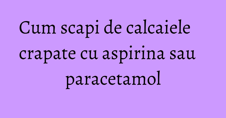 Cum scapi de calcaiele crapate cu aspirina sau paracetamol Cum scapi de calcaiele crapate cu aspirina sau paracetamol