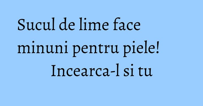 Sucul de lime face minuni pentru piele! Incearca-l si tu
