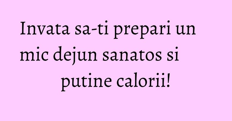 Invata sa-ti prepari un mic dejun sanatos si putine calorii! Invata sa-ti prepari un mic dejun sanatos si putine calorii!