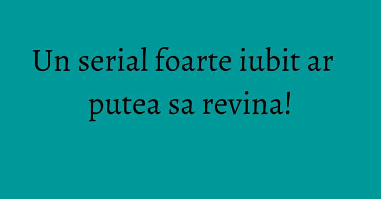 Un serial foarte iubit ar putea sa revina! Un serial foarte iubit ar putea sa revina!