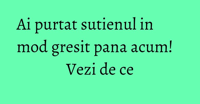Ai purtat sutienul in mod gresit pana acum! Vezi de ce Ai purtat sutienul in mod gresit pana acum! Vezi de ce