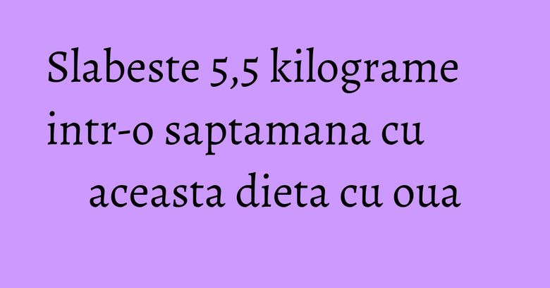 Slabeste 5,5 kilograme intr-o saptamana cu aceasta dieta cu oua