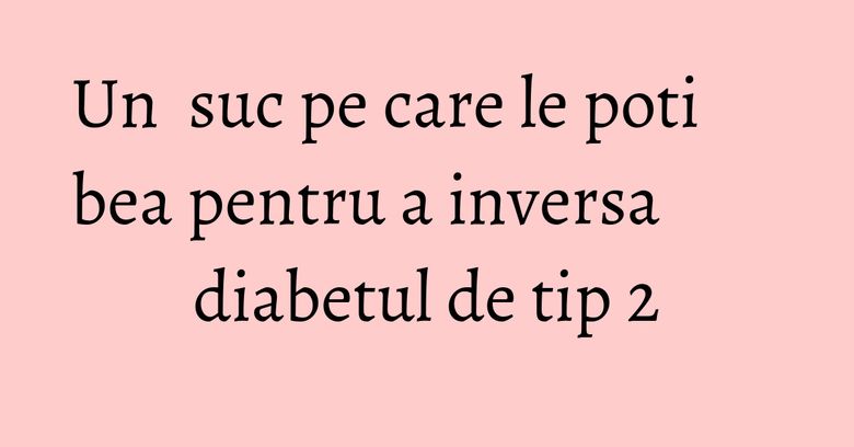 Un suc pe care le poti bea pentru a inversa diabetul de tip 2 Un suc pe care le poti bea pentru a inversa diabetul de tip 2