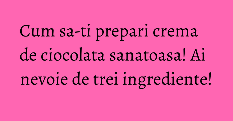 Cum sa-ti prepari crema de ciocolata sanatoasa! Ai nevoie de trei ingrediente! Cum sa-ti prepari crema de ciocolata sanatoasa! Ai nevoie de trei ingrediente!