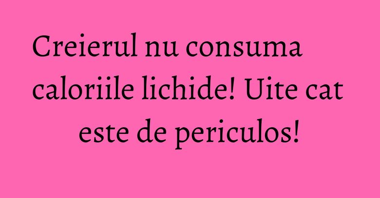 Creierul nu consuma caloriile lichide! Uite cat este de periculos! Creierul nu consuma caloriile lichide! Uite cat este de periculos!