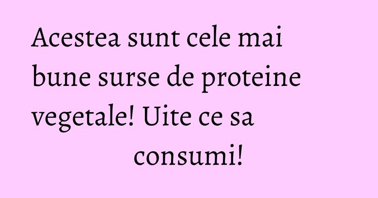 Acestea sunt cele mai bune surse de proteine vegetale! Uite ce sa consumi!