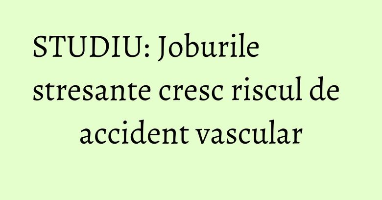 STUDIU: Joburile stresante cresc riscul de accident vascular