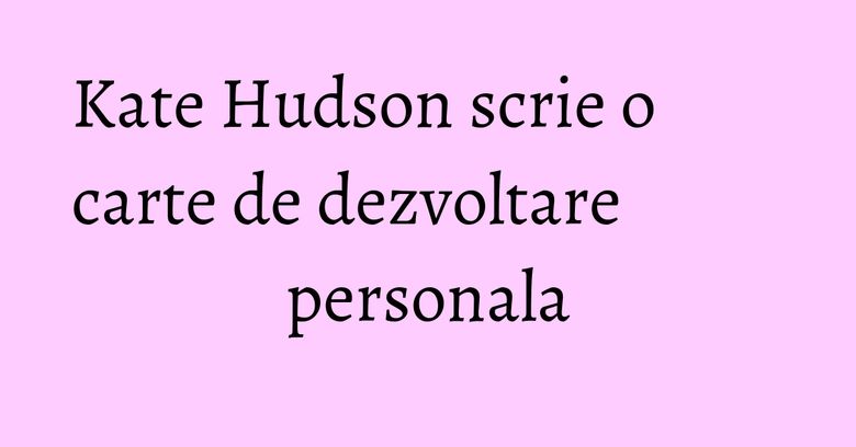 Kate Hudson scrie o carte de dezvoltare personala Kate Hudson scrie o carte de dezvoltare personala