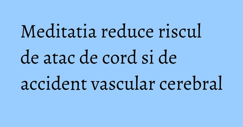 Meditatia reduce riscul de atac de cord si de accident vascular cerebral Meditatia reduce riscul de atac de cord si de accident vascular cerebral
