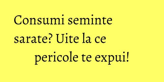 Consumi seminte sarate? Uite la ce pericole te expui!
