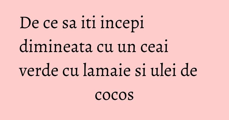 De ce sa iti incepi dimineata cu un ceai verde cu lamaie si ulei de cocos De ce sa iti incepi dimineata cu un ceai verde cu lamaie si ulei de cocos