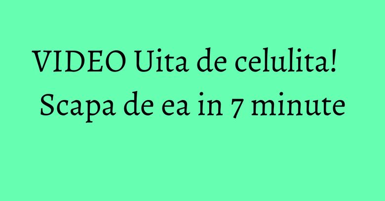 VIDEO Uita de celulita! Scapa de ea in 7 minute VIDEO Uita de celulita! Scapa de ea in 7 minute