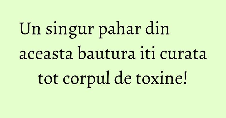 Un singur pahar din aceasta bautura iti curata tot corpul de toxine!