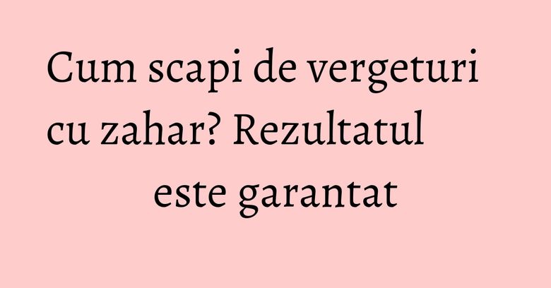 Cum scapi de vergeturi cu zahar? Rezultatul este garantat Cum scapi de vergeturi cu zahar? Rezultatul este garantat