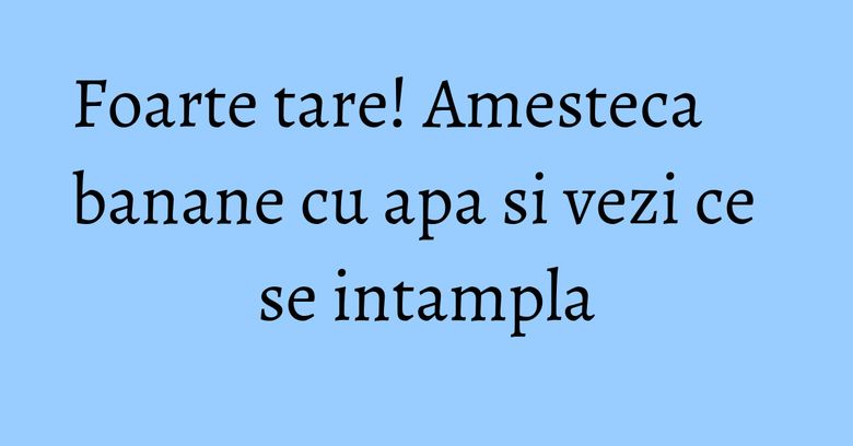 Foarte tare! Amesteca banane cu apa si vezi ce se intampla
