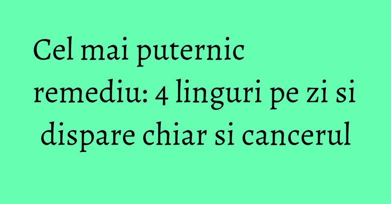 Cel mai puternic remediu: 4 linguri pe zi si dispare chiar si cancerul