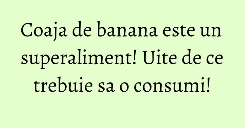 Coaja de banana este un superaliment! Uite de ce trebuie sa o consumi! Coaja de banana este un superaliment! Uite de ce trebuie sa o consumi!