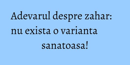Adevarul despre zahar: nu exista o varianta sanatoasa!
