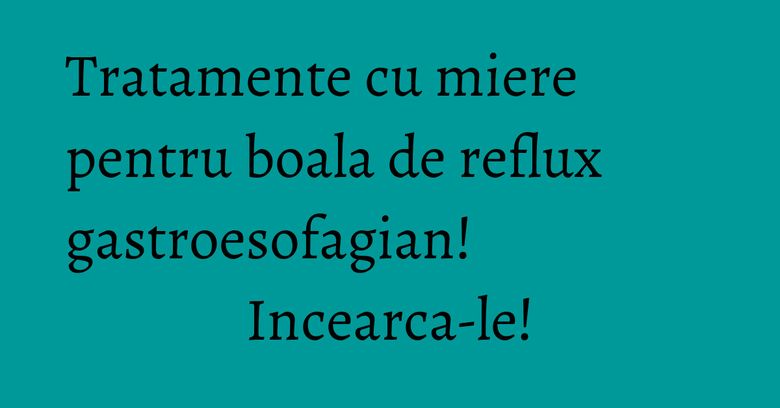 Tratamente cu miere pentru boala de reflux gastroesofagian! Incearca-le!