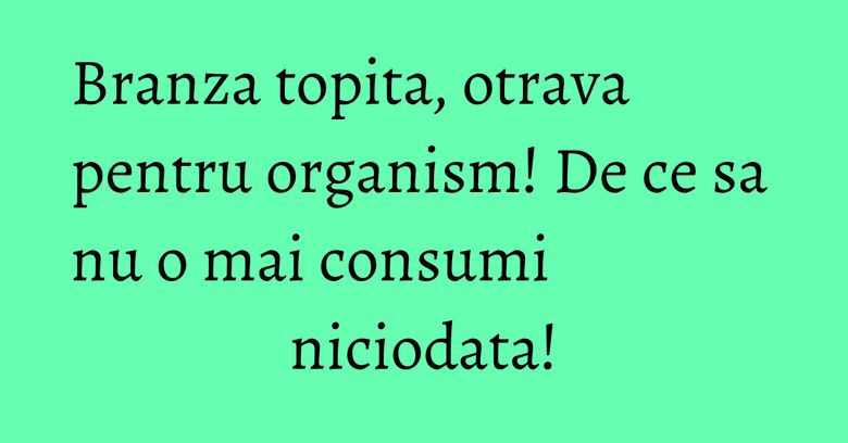 Branza topita, otrava pentru organism! De ce sa nu o mai consumi niciodata! Branza topita, otrava pentru organism! De ce sa nu o mai consumi niciodata!