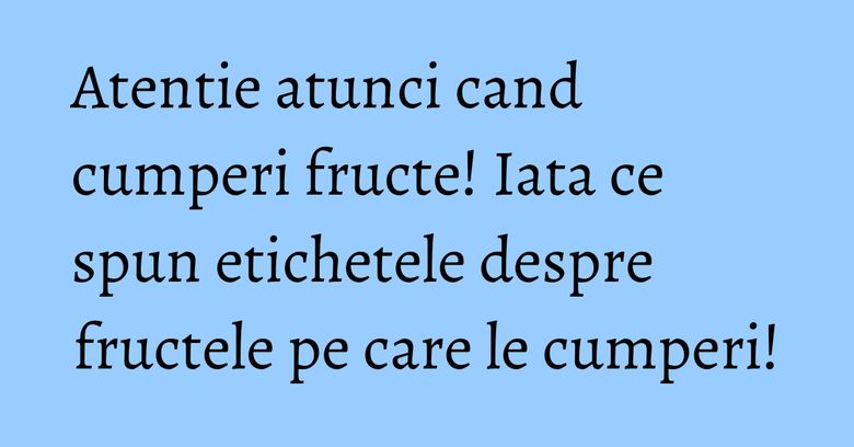 Atentie atunci cand cumperi fructe! Iata ce spun etichetele despre fructele pe care le cumperi!
