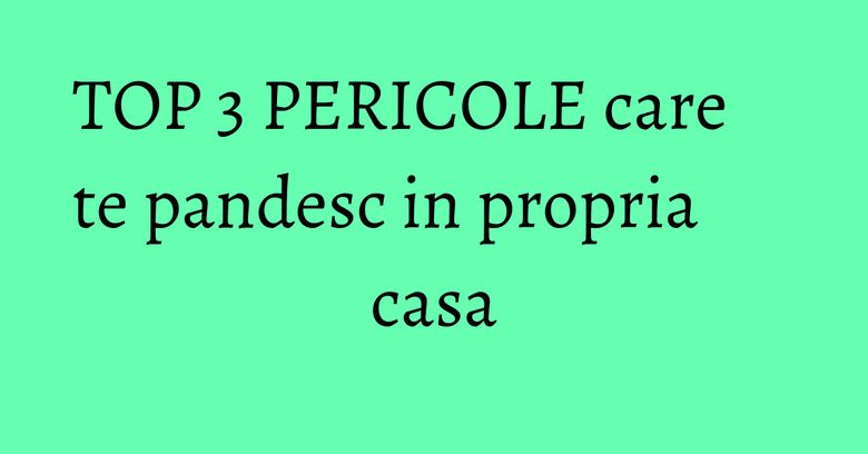 TOP 3 PERICOLE care te pandesc in propria casa TOP 3 PERICOLE care te pandesc in propria casa