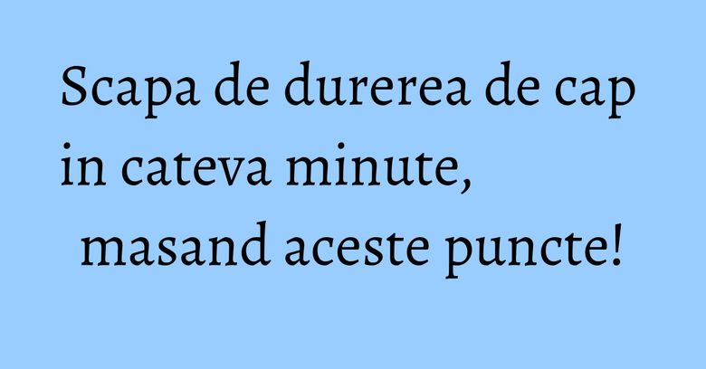 Scapa de durerea de cap in cateva minute, masand aceste puncte! Scapa de durerea de cap in cateva minute, masand aceste puncte!
