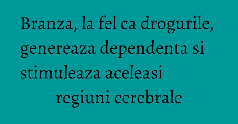 Branza, la fel ca drogurile, genereaza dependenta si stimuleaza aceleasi regiuni cerebrale Branza, la fel ca drogurile, genereaza dependenta si stimuleaza aceleasi regiuni cerebrale