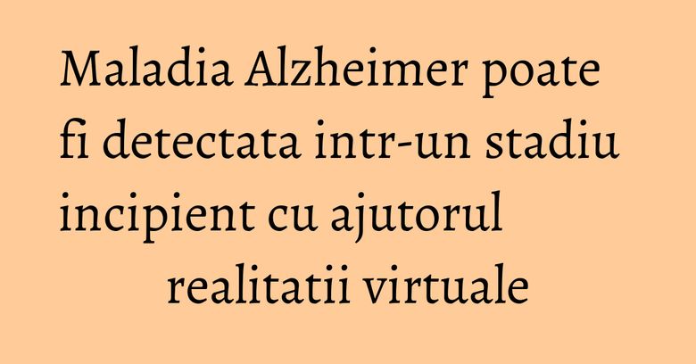 Maladia Alzheimer poate fi detectata intr-un stadiu incipient cu ajutorul realitatii virtuale Maladia Alzheimer poate fi detectata intr-un stadiu incipient cu ajutorul realitatii virtuale