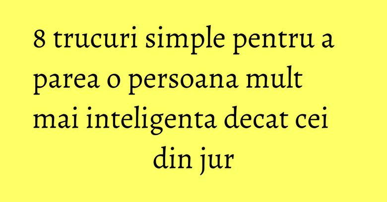 8 trucuri simple pentru a parea o persoana mult mai inteligenta decat cei din jur 8 trucuri simple pentru a parea o persoana mult mai inteligenta decat cei din jur