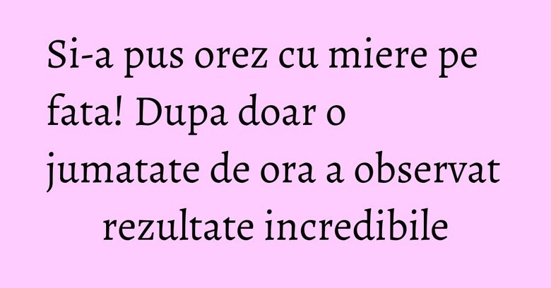 Si-a pus orez cu miere pe fata! Dupa doar o jumatate de ora a observat rezultate incredibile Si-a pus orez cu miere pe fata! Dupa doar o jumatate de ora a observat rezultate incredibile
