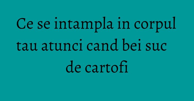 Ce se intampla in corpul tau atunci cand bei suc de cartofi