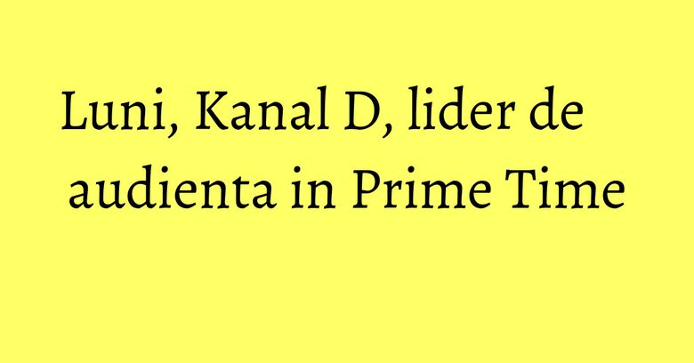Luni, Kanal D, lider de audienta in Prime Time Luni, Kanal D, lider de audienta in Prime Time