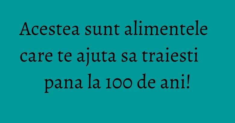 Acestea sunt alimentele care te ajuta sa traiesti pana la 100 de ani! Acestea sunt alimentele care te ajuta sa traiesti pana la 100 de ani!