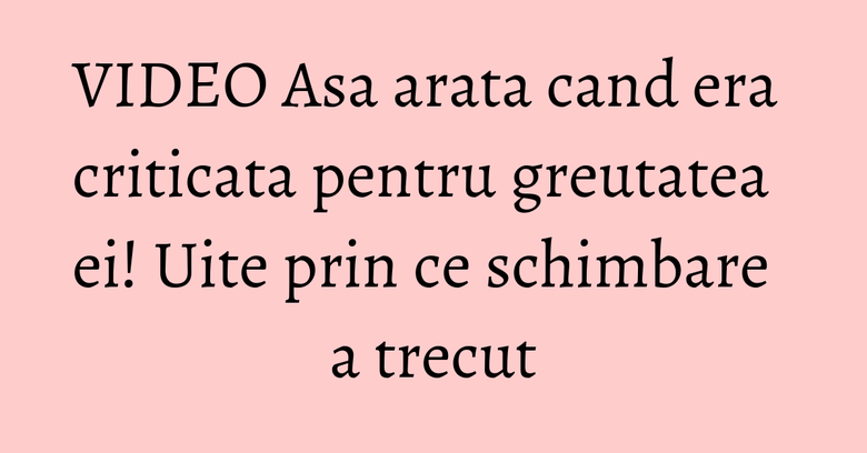 VIDEO Asa arata cand era criticata pentru greutatea ei! Uite prin ce schimbare a trecut VIDEO Asa arata cand era criticata pentru greutatea ei! Uite prin ce schimbare a trecut