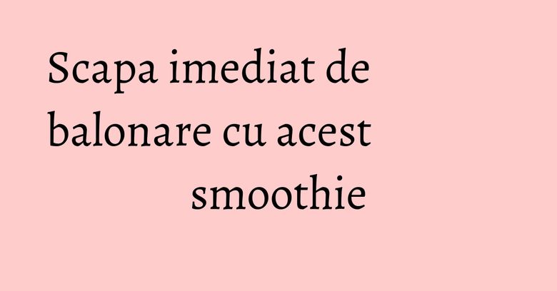 Scapa imediat de balonare cu acest smoothie Scapa imediat de balonare cu acest smoothie