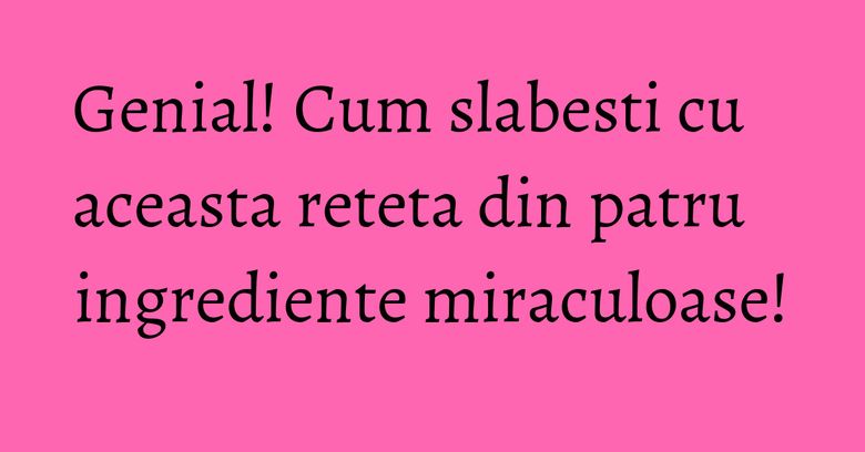 Genial! Cum slabesti cu aceasta reteta din patru ingrediente miraculoase!