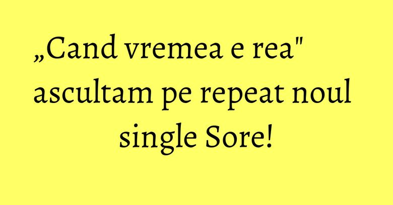 „Cand vremea e rea" ascultam pe repeat noul single Sore! „Cand vremea e rea" ascultam pe repeat noul single Sore!