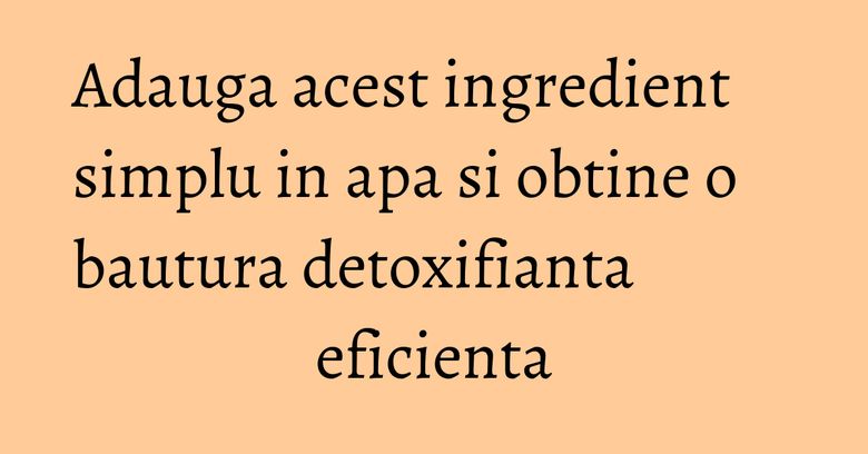 Adauga acest ingredient simplu in apa si obtine o bautura detoxifianta eficienta
