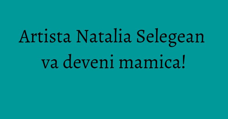 Artista Natalia Selegean va deveni mamica! Artista Natalia Selegean va deveni mamica!