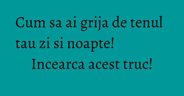 Cum sa ai grija de tenul tau zi si noapte! Incearca acest truc!