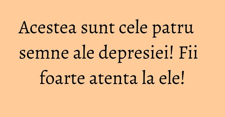 Acestea sunt cele patru semne ale depresiei! Fii foarte atenta la ele! Acestea sunt cele patru semne ale depresiei! Fii foarte atenta la ele!
