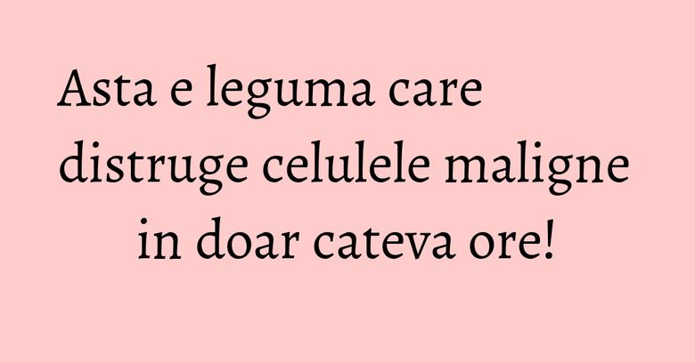 Asta e leguma care distruge celulele maligne in doar cateva ore!