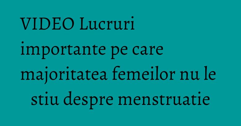 VIDEO Lucruri importante pe care majoritatea femeilor nu le stiu despre menstruatie VIDEO Lucruri importante pe care majoritatea femeilor nu le stiu despre menstruatie