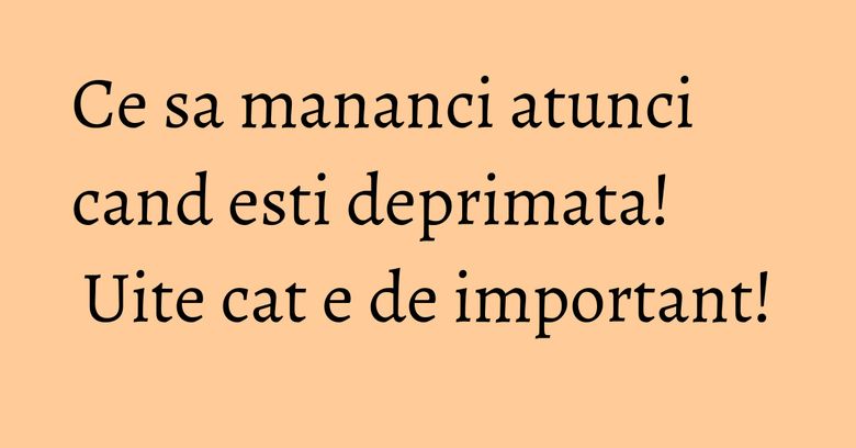 Ce sa mananci atunci cand esti deprimata! Uite cat e de important! Ce sa mananci atunci cand esti deprimata! Uite cat e de important!